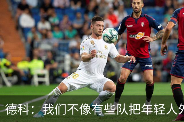 德科：我们不像有些队把年轻人外租 我们要让B队哲学和一线队统一